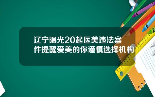 辽宁曝光20起医美违法案件提醒爱美的你谨慎选择机构
