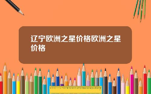 辽宁欧洲之星价格欧洲之星价格