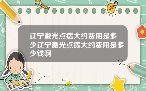 辽宁激光点痣大约费用是多少辽宁激光点痣大约费用是多少钱啊