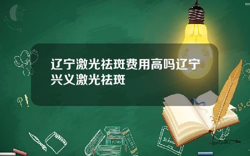 辽宁激光祛斑费用高吗辽宁兴义激光祛斑