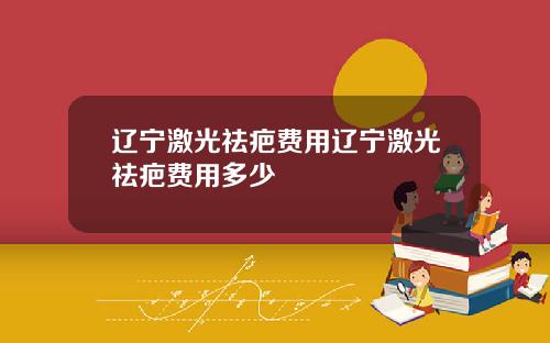 辽宁激光祛疤费用辽宁激光祛疤费用多少