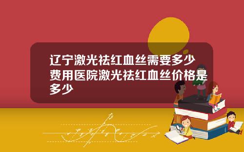 辽宁激光祛红血丝需要多少费用医院激光祛红血丝价格是多少