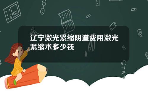 辽宁激光紧缩阴道费用激光紧缩术多少钱
