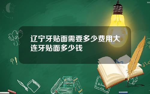 辽宁牙贴面需要多少费用大连牙贴面多少钱