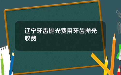辽宁牙齿抛光费用牙齿抛光收费