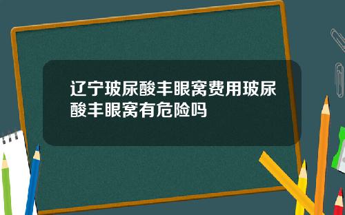 辽宁玻尿酸丰眼窝费用玻尿酸丰眼窝有危险吗