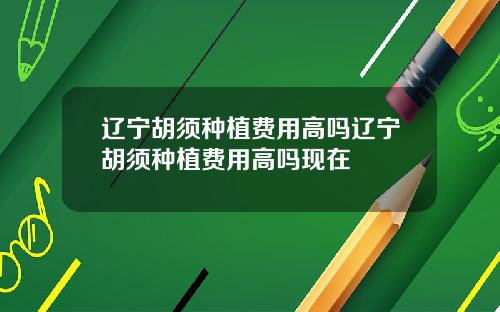 辽宁胡须种植费用高吗辽宁胡须种植费用高吗现在