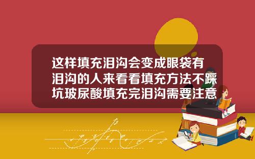 这样填充泪沟会变成眼袋有泪沟的人来看看填充方法不踩坑玻尿酸填充完泪沟需要注意什么