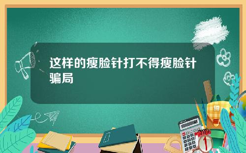 这样的瘦脸针打不得瘦脸针骗局
