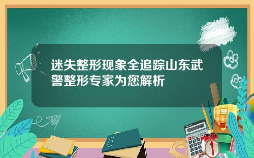迷失整形现象全追踪山东武警整形专家为您解析