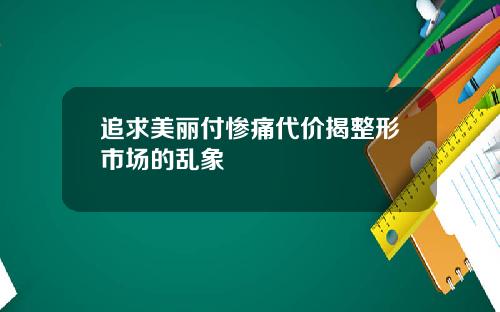 追求美丽付惨痛代价揭整形市场的乱象