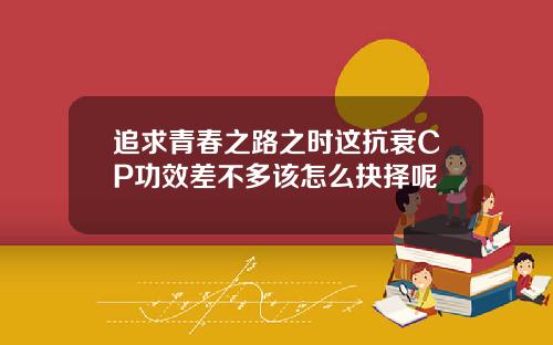 追求青春之路之时这抗衰CP功效差不多该怎么抉择呢
