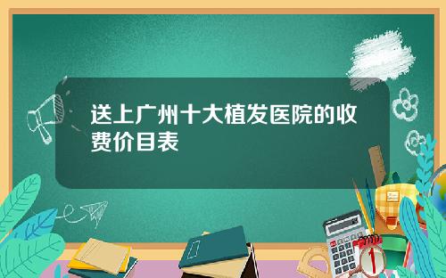 送上广州十大植发医院的收费价目表