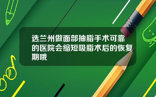 选兰州做面部抽脂手术可靠的医院会缩短吸脂术后的恢复期哦