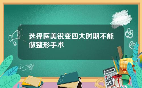 选择医美锐变四大时期不能做整形手术