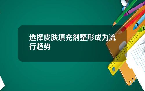 选择皮肤填充剂整形成为流行趋势