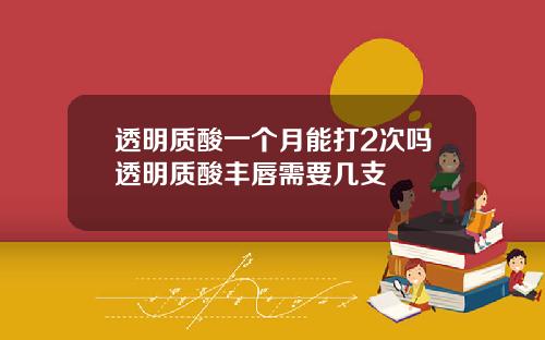 透明质酸一个月能打2次吗透明质酸丰唇需要几支