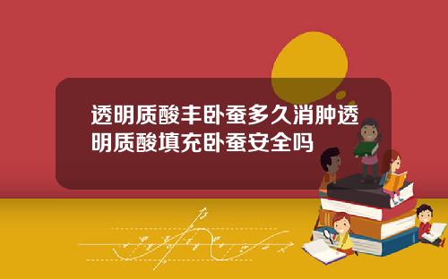 透明质酸丰卧蚕多久消肿透明质酸填充卧蚕安全吗