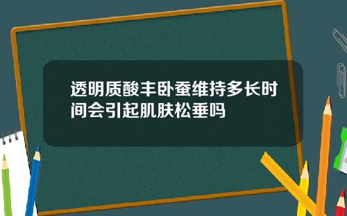 透明质酸丰卧蚕维持多长时间会引起肌肤松垂吗