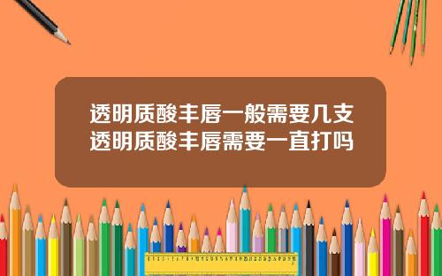 透明质酸丰唇一般需要几支透明质酸丰唇需要一直打吗