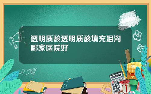 透明质酸透明质酸填充泪沟哪家医院好