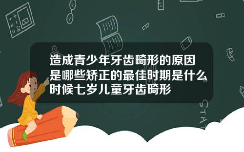 造成青少年牙齿畸形的原因是哪些矫正的最佳时期是什么时候七岁儿童牙齿畸形