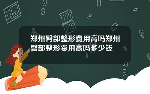 郑州臀部整形费用高吗郑州臀部整形费用高吗多少钱