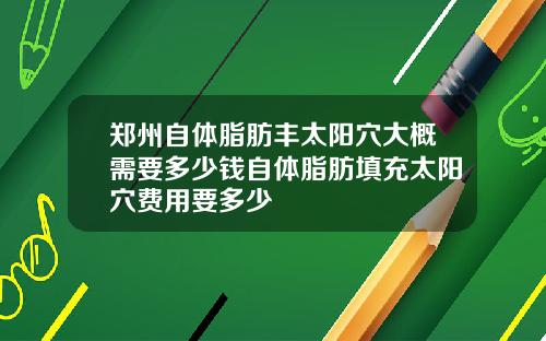 郑州自体脂肪丰太阳穴大概需要多少钱自体脂肪填充太阳穴费用要多少