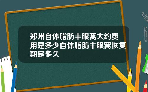 郑州自体脂肪丰眼窝大约费用是多少自体脂肪丰眼窝恢复期是多久