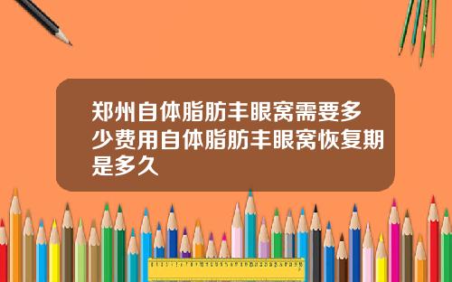 郑州自体脂肪丰眼窝需要多少费用自体脂肪丰眼窝恢复期是多久