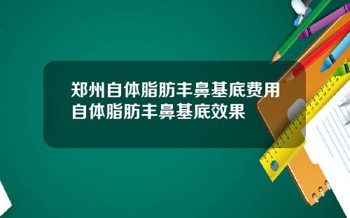 郑州自体脂肪丰鼻基底费用自体脂肪丰鼻基底效果