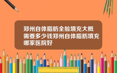 郑州自体脂肪全脸填充大概需要多少钱郑州自体脂肪填充哪家医院好