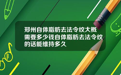 郑州自体脂肪去法令纹大概需要多少钱自体脂肪去法令纹的话能维持多久