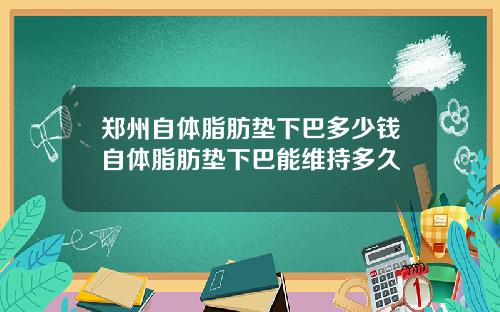 郑州自体脂肪垫下巴多少钱自体脂肪垫下巴能维持多久