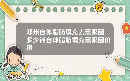 郑州自体脂肪填充去黑眼圈多少钱自体脂肪填充黑眼圈价格