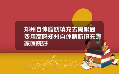 郑州自体脂肪填充去黑眼圈费用高吗郑州自体脂肪填充哪家医院好