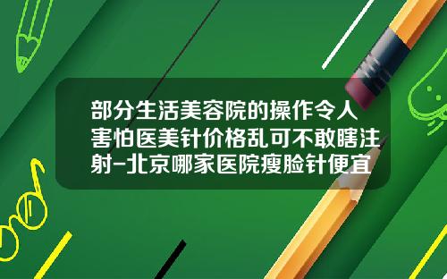 部分生活美容院的操作令人害怕医美针价格乱可不敢瞎注射-北京哪家医院瘦脸针便宜
