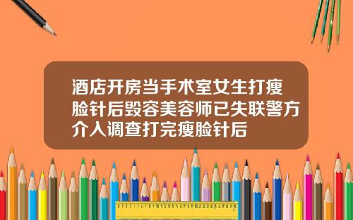 酒店开房当手术室女生打瘦脸针后毁容美容师已失联警方介入调查打完瘦脸针后