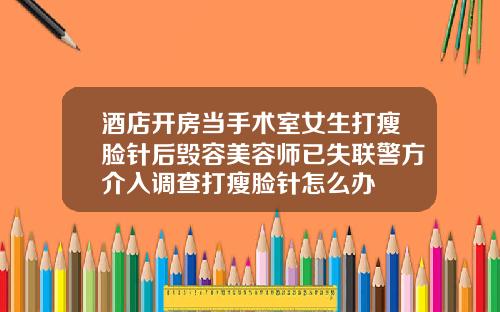 酒店开房当手术室女生打瘦脸针后毁容美容师已失联警方介入调查打瘦脸针怎么办