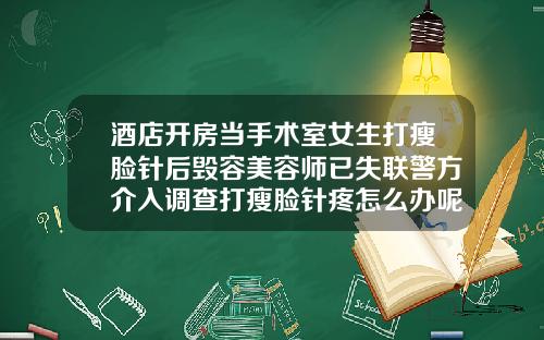 酒店开房当手术室女生打瘦脸针后毁容美容师已失联警方介入调查打瘦脸针疼怎么办呢
