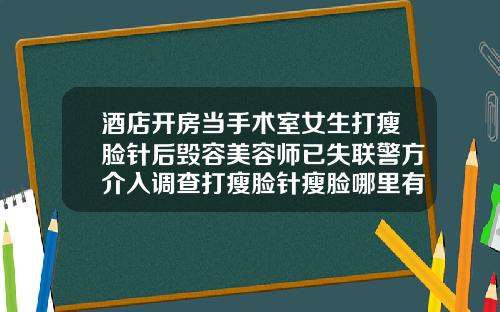 酒店开房当手术室女生打瘦脸针后毁容美容师已失联警方介入调查打瘦脸针瘦脸哪里有