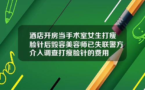 酒店开房当手术室女生打瘦脸针后毁容美容师已失联警方介入调查打瘦脸针的费用