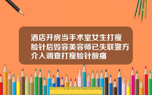 酒店开房当手术室女生打瘦脸针后毁容美容师已失联警方介入调查打瘦脸针酸痛
