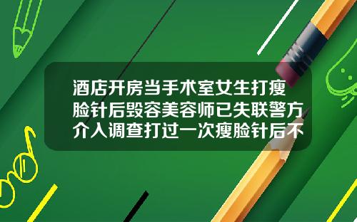 酒店开房当手术室女生打瘦脸针后毁容美容师已失联警方介入调查打过一次瘦脸针后不打了会怎么样
