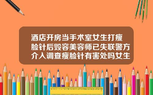 酒店开房当手术室女生打瘦脸针后毁容美容师已失联警方介入调查瘦脸针有害处吗女生