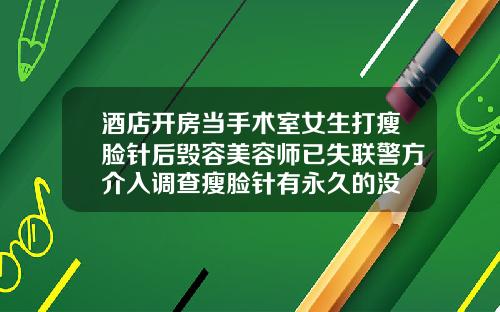 酒店开房当手术室女生打瘦脸针后毁容美容师已失联警方介入调查瘦脸针有永久的没