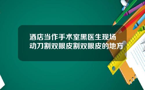 酒店当作手术室黑医生现场动刀割双眼皮割双眼皮的地方