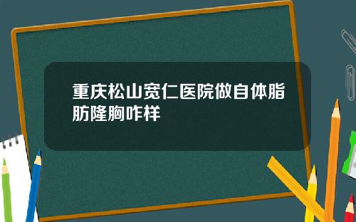 重庆松山宽仁医院做自体脂肪隆胸咋样