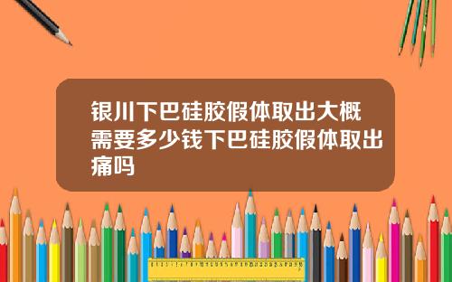 银川下巴硅胶假体取出大概需要多少钱下巴硅胶假体取出痛吗