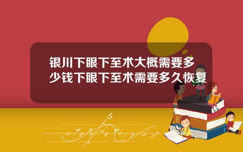 银川下眼下至术大概需要多少钱下眼下至术需要多久恢复